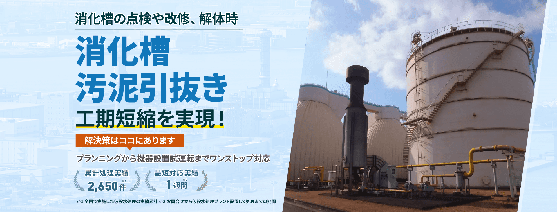 消化槽の点検や改修、解体時仮設の水処理プラントで工期短縮を実現!消化槽汚泥引き抜き プランニングから機器設置 試運転までワンストップ対応 累計処理実績2650件 最短対応実績1週間