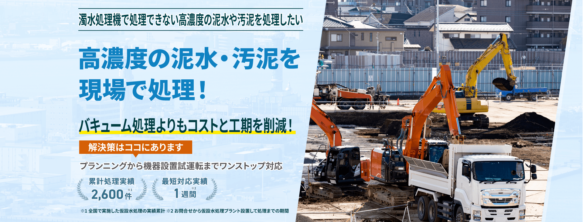 濁水処理機で処理できない高濃度の泥水・汚泥を現場で処理!バキューム処理よりもコストと工期を削減!プランニングから機械設置試運転までワンストップ対応 類型処理実績2600件 最短対応実績1週間