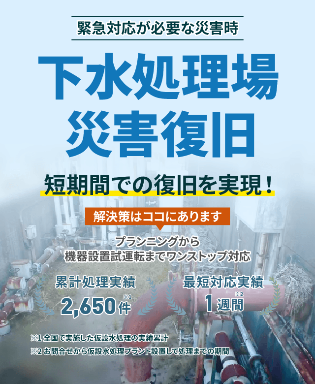 下水処理場 災害復旧 短期間での復旧を実現!解決策はココにあります プランニングから機械設備試運転までワンストップ対応 累計処理実績2650件 最短対応実績1週間
