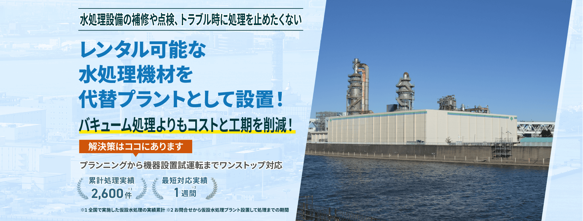 水処理設備の補修や点検、トラブル時に処理を止めたくない レンタル可能な水処理機器を代替プラントとして設置!バキューム処理よりもコストと工期を削減!プランニングから機械設置試運転までワンストップ対応 類型処理実績2600件 最短対応実績1週間
