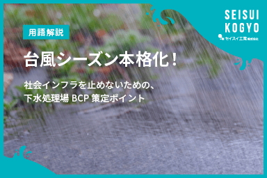【コラム】「台風シーズン本格化!社会インフラを止めないための、下水処理場BCP策定ポイント」をアップしました。