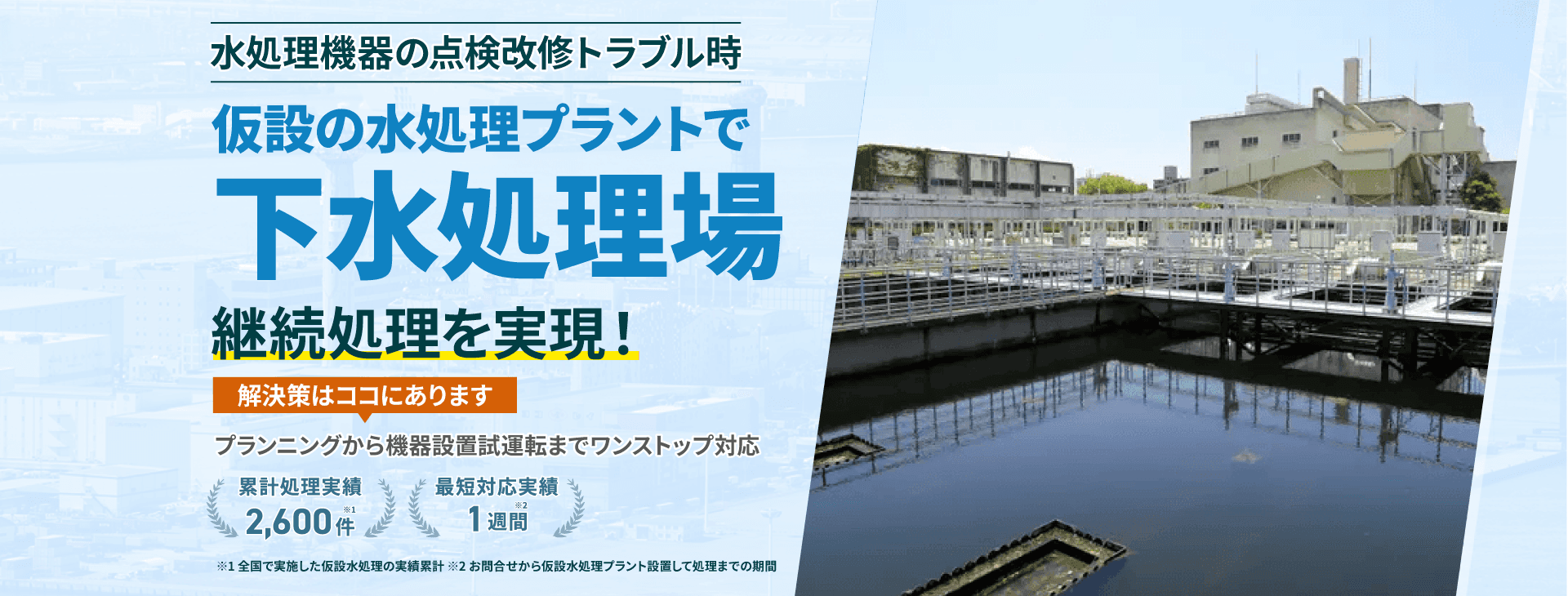 水処理機器の点検改修トラブル時仮設の水処理プラントで継続処理を実現!下水処理場 プランニングから機器設置 試運転までワンストップ対応 累計処理実績2600件 最短対応実績1週間