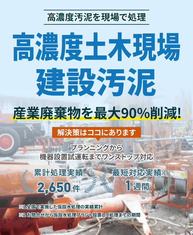 高濃度汚泥を現場で処理!土木現場 高濃度建設汚泥 産業廃棄物を最大90%削減!プランニングから機械設備試運転までワンストップ対応 累計処理実績2650件 最短対応実績1週間