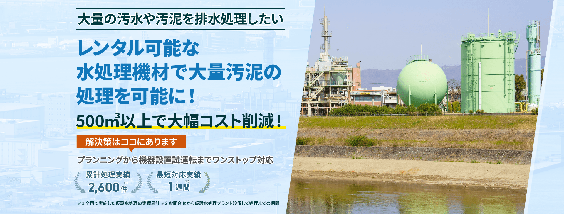 大量の汚水や汚泥を排水処理したい レンタル可能な水処理機材で大量汚泥の処理を可能に!500㎥以上で大幅コスト削減!プランニングから機械設置試運転までワンストップ対応 類型処理実績2600件 最短対応実績1週間
