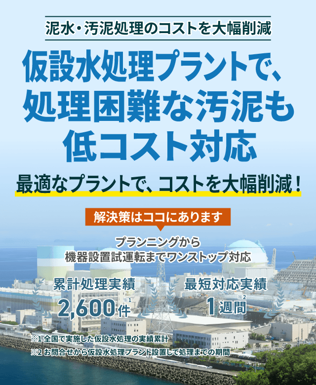 泥水・汚泥処理のコストを大幅削減 仮設水処理プラントで、処理困難な汚泥も低コスト対応 最適なプラントで、コストを大幅削減!