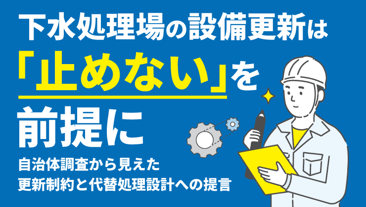 老朽化と無停止の板挟み — 下水処理現場の「綱渡り」実態と、更新期を乗り切るための提言