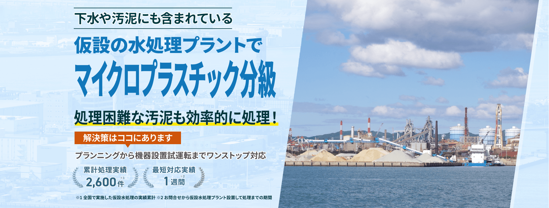 下水や汚泥にも含まれているマイクロプラスチック分級 仮設の水処理プラントで処理困難な汚泥もスムーズに対応 プランニングから機械設置試運転までワンストップ対応 類型処理実績2600件 最短対応実績1週間