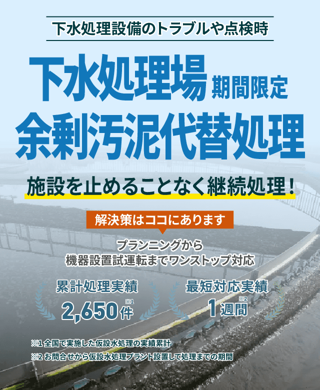 下水処理設備のトラブルや点検時 下水処理場 期間限定 余剰汚泥代替処理 施設を止めることなく継続処理! プランニングから機械設備試運転までワンストップ対応 累計処理実績2650件 最短対応実績1週間