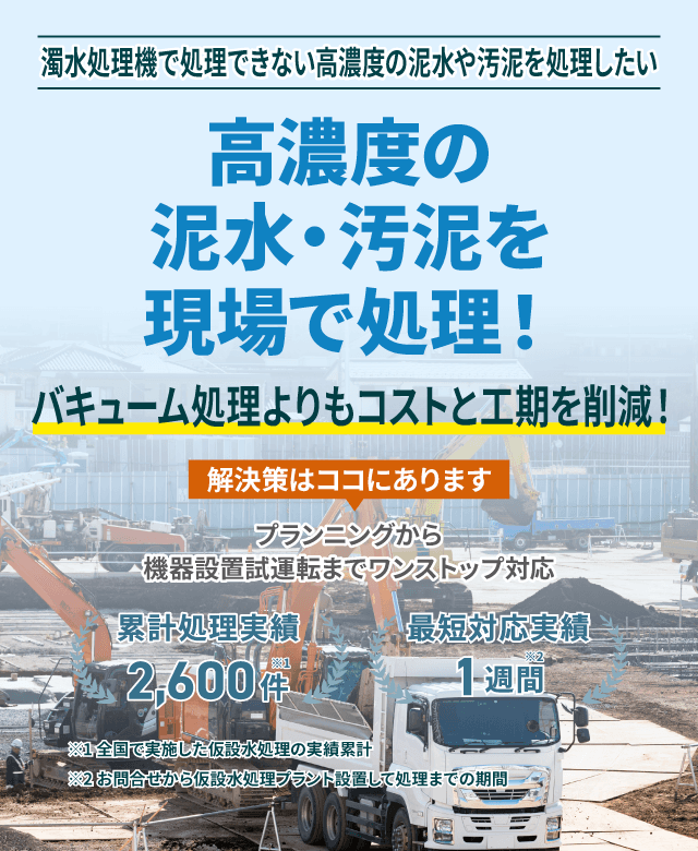 濁水処理機で処理できない高濃度の泥水・汚泥を現場で処理!バキューム処理よりもコストと工期を削減!プランニングから機械設置試運転までワンストップ対応 類型処理実績2600件 最短対応実績1週間